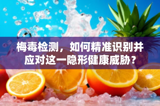 梅毒检测，如何精准识别并应对这一隐形健康威胁？