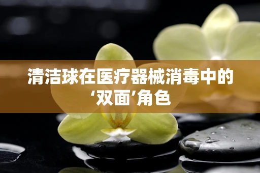 清洁球在医疗器械消毒中的‘双面’角色