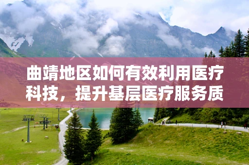曲靖地区如何有效利用医疗科技，提升基层医疗服务质量？