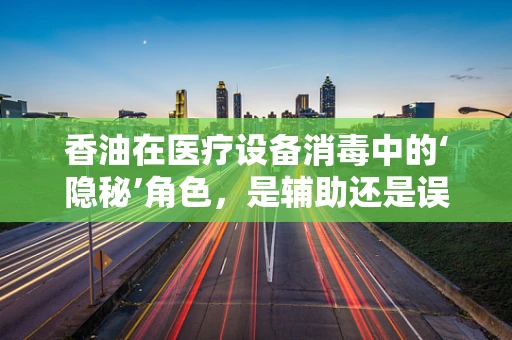 香油在医疗设备消毒中的‘隐秘’角色，是辅助还是误区？