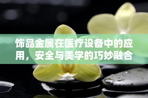 饰品金属在医疗设备中的应用，安全与美学的巧妙融合