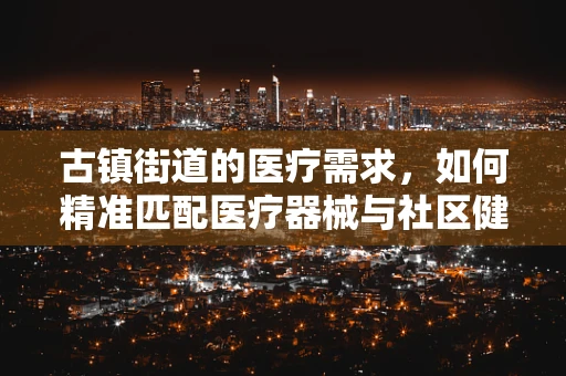 古镇街道的医疗需求，如何精准匹配医疗器械与社区健康？