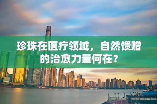 珍珠在医疗领域，自然馈赠的治愈力量何在？