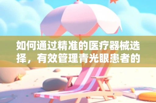 如何通过精准的医疗器械选择，有效管理青光眼患者的眼压？