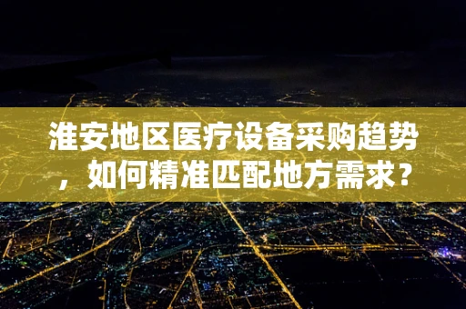 淮安地区医疗设备采购趋势，如何精准匹配地方需求？