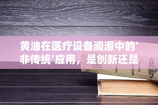 黄油在医疗设备润滑中的‘非传统’应用，是创新还是误区？