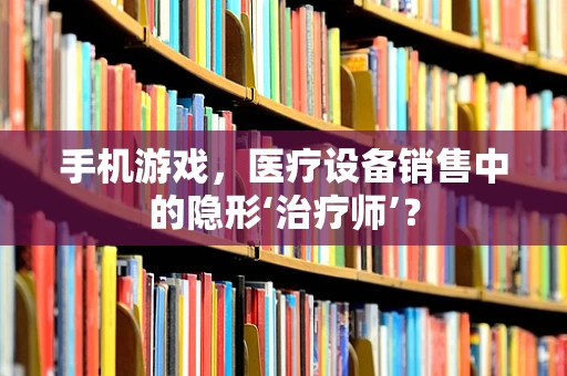 手机游戏，医疗设备销售中的隐形‘治疗师’？