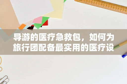 导游的医疗急救包，如何为旅行团配备最实用的医疗设备？
