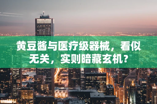 黄豆酱与医疗级器械，看似无关，实则暗藏玄机？