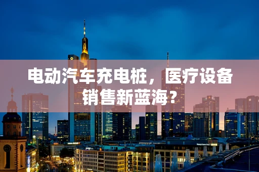 电动汽车充电桩，医疗设备销售新蓝海？