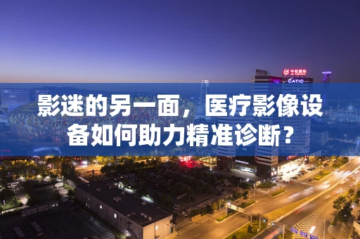影迷的另一面，医疗影像设备如何助力精准诊断？