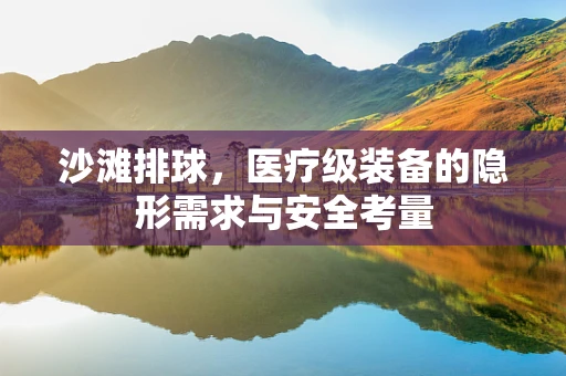 沙滩排球，医疗级装备的隐形需求与安全考量