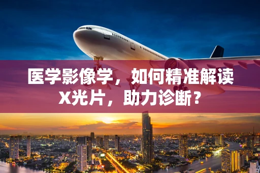 医学影像学，如何精准解读X光片，助力诊断？