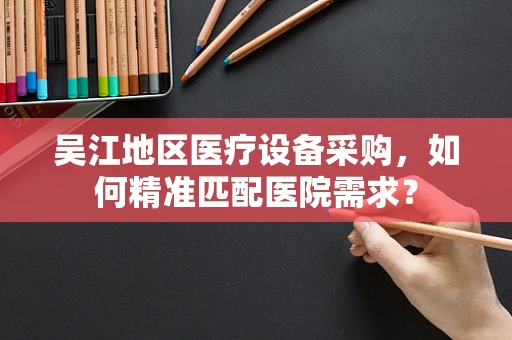 吴江地区医疗设备采购，如何精准匹配医院需求？