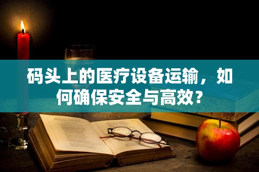 码头上的医疗设备运输，如何确保安全与高效？