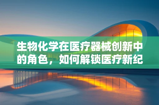 生物化学在医疗器械创新中的角色，如何解锁医疗新纪元？