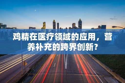 鸡精在医疗领域的应用，营养补充的跨界创新？