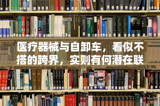 医疗器械与自卸车，看似不搭的跨界，实则有何潜在联系？