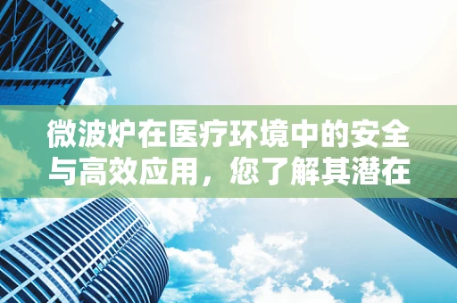微波炉在医疗环境中的安全与高效应用，您了解其潜在风险吗？