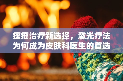 痤疮治疗新选择，激光疗法为何成为皮肤科医生的首选？