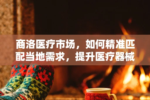 商洛医疗市场，如何精准匹配当地需求，提升医疗器械的适用性？