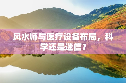 风水师与医疗设备布局，科学还是迷信？