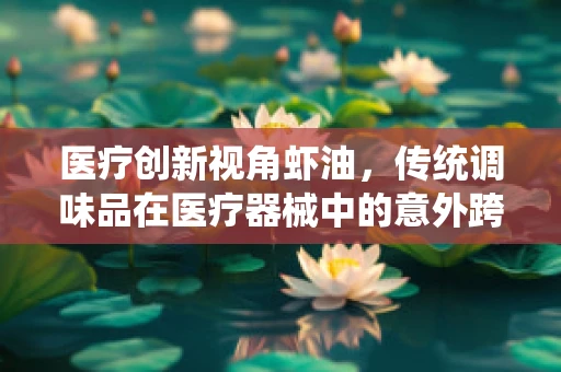 医疗创新视角虾油，传统调味品在医疗器械中的意外跨界应用？