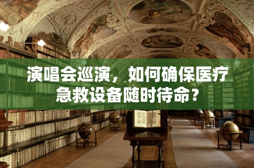 演唱会巡演，如何确保医疗急救设备随时待命？