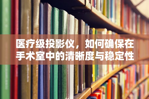 医疗级投影仪，如何确保在手术室中的清晰度与稳定性？