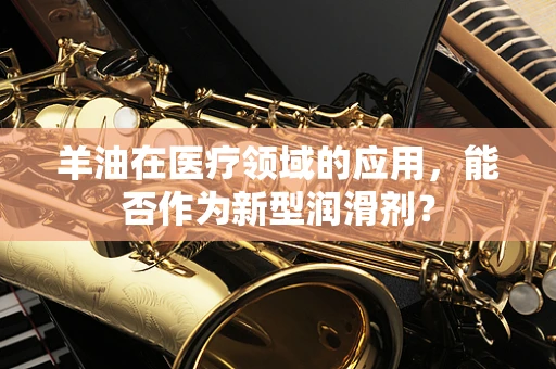 羊油在医疗领域的应用，能否作为新型润滑剂？