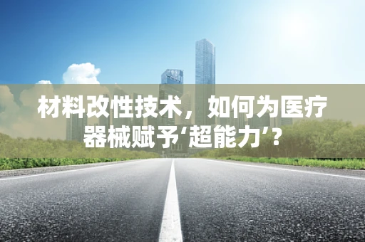 材料改性技术，如何为医疗器械赋予‘超能力’？