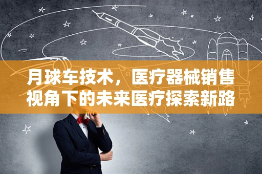 月球车技术，医疗器械销售视角下的未来医疗探索新路径？
