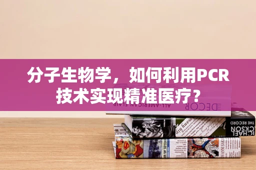分子生物学，如何利用PCR技术实现精准医疗？
