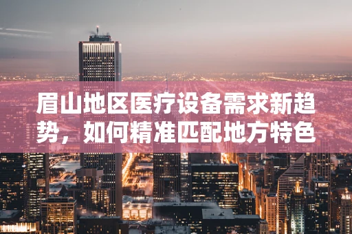 眉山地区医疗设备需求新趋势，如何精准匹配地方特色？