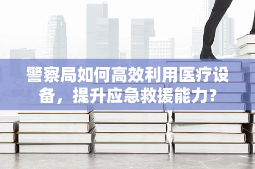 警察局如何高效利用医疗设备，提升应急救援能力？