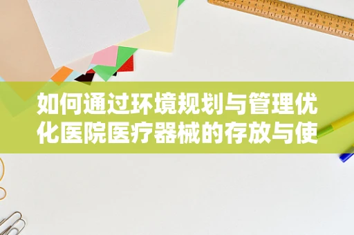 如何通过环境规划与管理优化医院医疗器械的存放与使用？