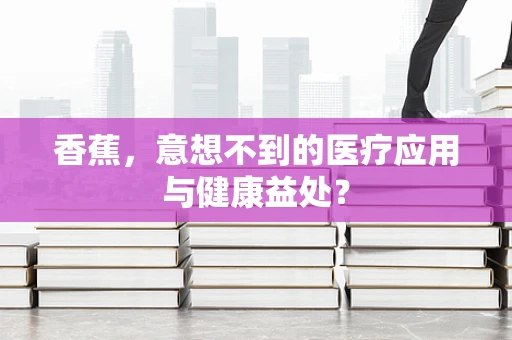 香蕉，意想不到的医疗应用与健康益处？