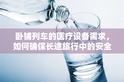卧铺列车的医疗设备需求，如何确保长途旅行中的安全与舒适？