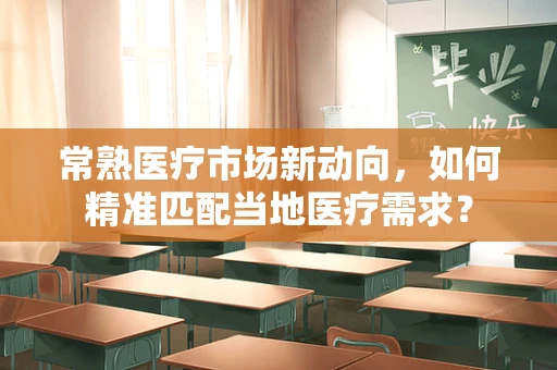 常熟医疗市场新动向，如何精准匹配当地医疗需求？