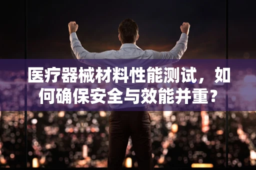 医疗器械材料性能测试，如何确保安全与效能并重？