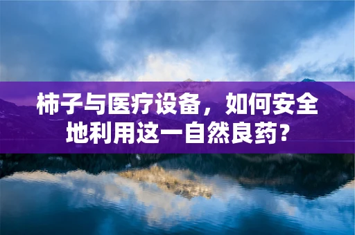 柿子与医疗设备，如何安全地利用这一自然良药？