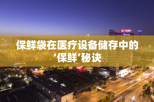 保鲜袋在医疗设备储存中的‘保鲜’秘诀