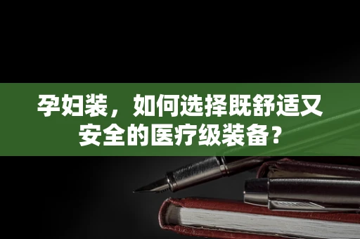 孕妇装，如何选择既舒适又安全的医疗级装备？