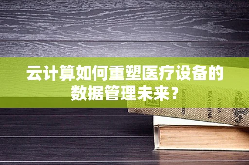 云计算如何重塑医疗设备的数据管理未来？