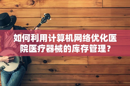 如何利用计算机网络优化医院医疗器械的库存管理？