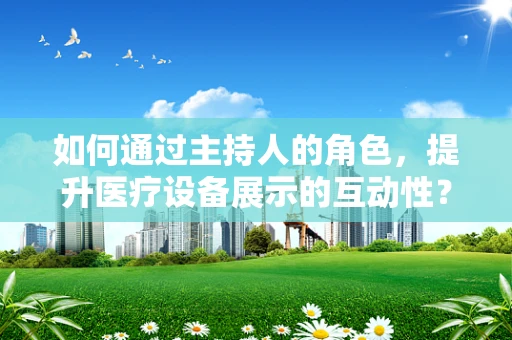 如何通过主持人的角色，提升医疗设备展示的互动性？