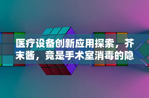 医疗设备创新应用探索，芥末酱，竟是手术室消毒的隐藏助手？
