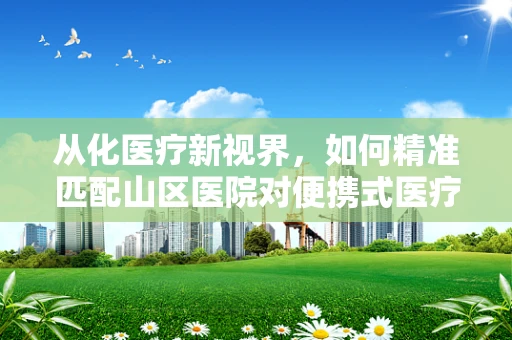 从化医疗新视界，如何精准匹配山区医院对便携式医疗设备的特殊需求？