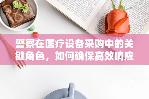 警察在医疗设备采购中的关键角色，如何确保高效响应与安全保障？