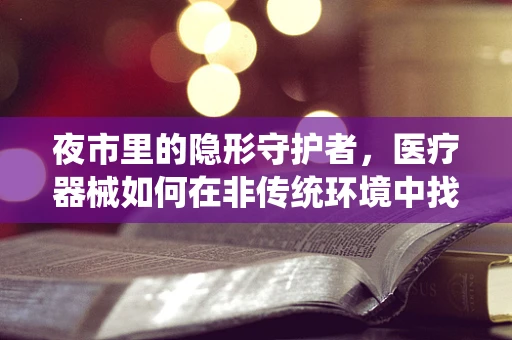 夜市里的隐形守护者，医疗器械如何在非传统环境中找到新机遇？